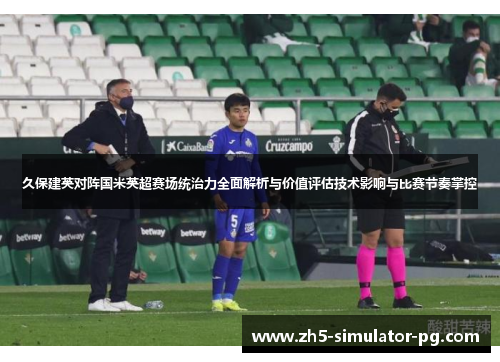 久保建英对阵国米英超赛场统治力全面解析与价值评估技术影响与比赛节奏掌控