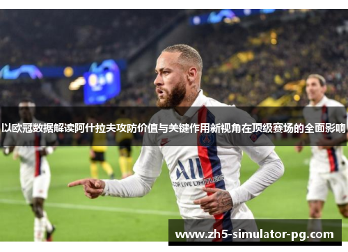 以欧冠数据解读阿什拉夫攻防价值与关键作用新视角在顶级赛场的全面影响