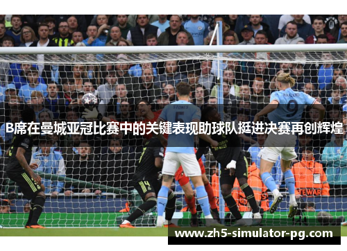 B席在曼城亚冠比赛中的关键表现助球队挺进决赛再创辉煌