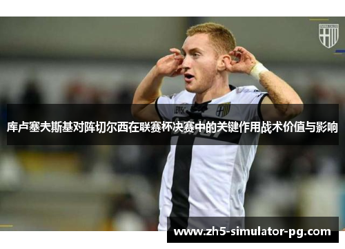 库卢塞夫斯基对阵切尔西在联赛杯决赛中的关键作用战术价值与影响