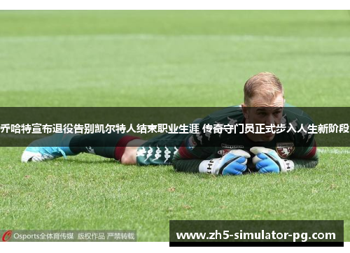 乔哈特宣布退役告别凯尔特人结束职业生涯 传奇守门员正式步入人生新阶段
