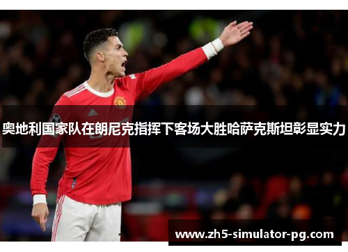 奥地利国家队在朗尼克指挥下客场大胜哈萨克斯坦彰显实力