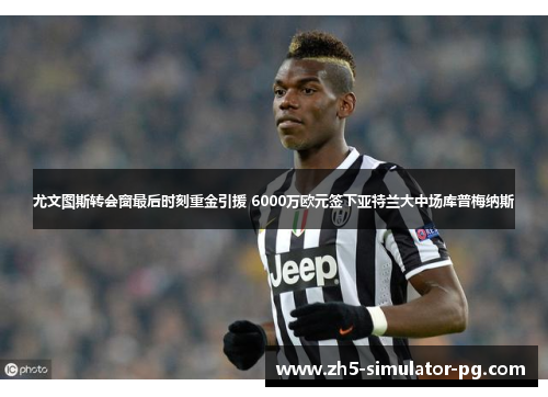 尤文图斯转会窗最后时刻重金引援 6000万欧元签下亚特兰大中场库普梅纳斯