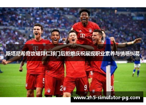 斯塔尼希奇攻破拜仁球门后拒绝庆祝展现职业素养与情感纠葛