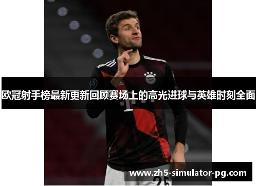 欧冠射手榜最新更新回顾赛场上的高光进球与英雄时刻全面