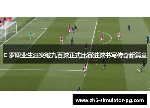 C 罗职业生涯突破九百球正式比赛进球书写传奇新篇章