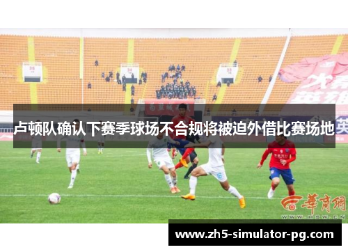 卢顿队确认下赛季球场不合规将被迫外借比赛场地 卢顿队确认下赛季球场不合规将被迫外借比赛场地