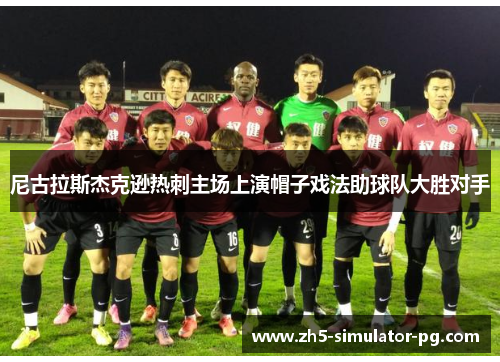 尼古拉斯杰克逊热刺主场上演帽子戏法助球队大胜对手 尼古拉斯杰克逊热刺主场上演帽子戏法助球队大胜对手