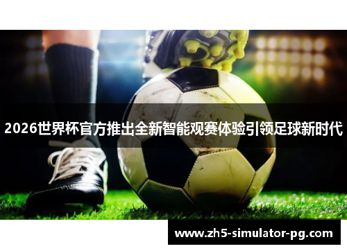 2026世界杯官方推出全新智能观赛体验引领足球新时代