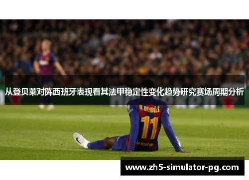 从登贝莱对阵西班牙表现看其法甲稳定性变化趋势研究赛场周期分析 从登贝莱对阵西班牙表现看其法甲稳定性变化趋势研究赛场周期分析