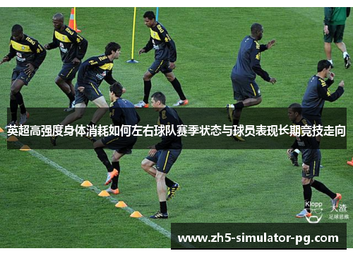 英超高强度身体消耗如何左右球队赛季状态与球员表现长期竞技走向 英超高强度身体消耗如何左右球队赛季状态与球员表现长期竞技走向